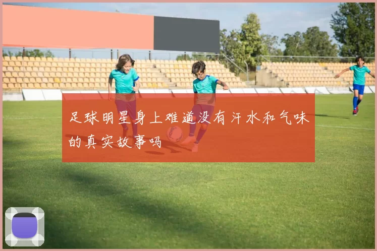 足球明星身上难道没有汗水和气味的真实故事吗