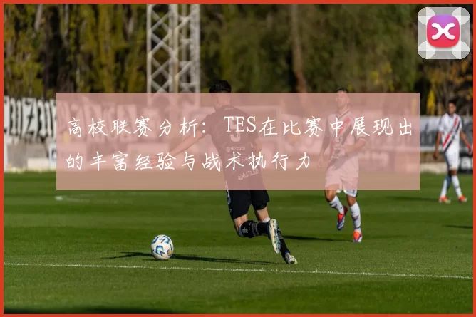 高校联赛分析：TES在比赛中展现出的丰富经验与战术执行力