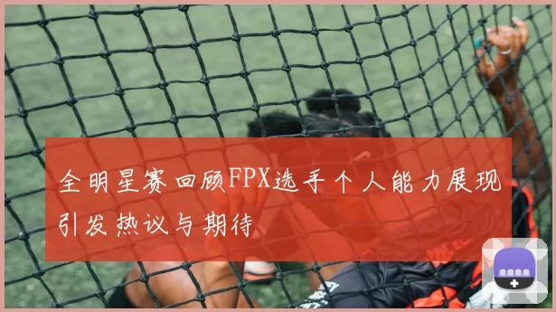 全明星赛回顾FPX选手个人能力展现引发热议与期待