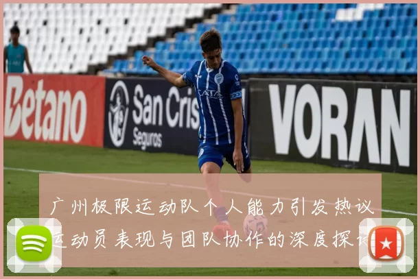 广州极限运动队个人能力引发热议运动员表现与团队协作的深度探讨