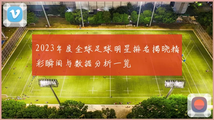 2023年度全球足球明星排名揭晓精彩瞬间与数据分析一览