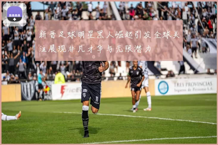 新晋足球明星黑人崛起引发全球关注展现非凡才华与无限潜力