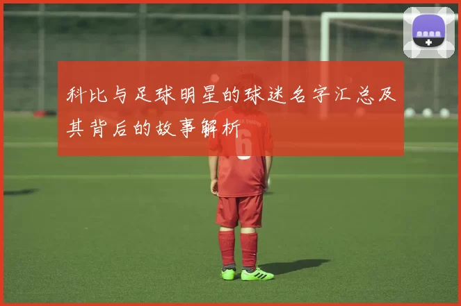 科比与足球明星的球迷名字汇总及其背后的故事解析