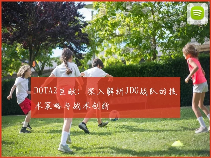 DOTA2巨献：深入解析JDG战队的技术策略与战术创新