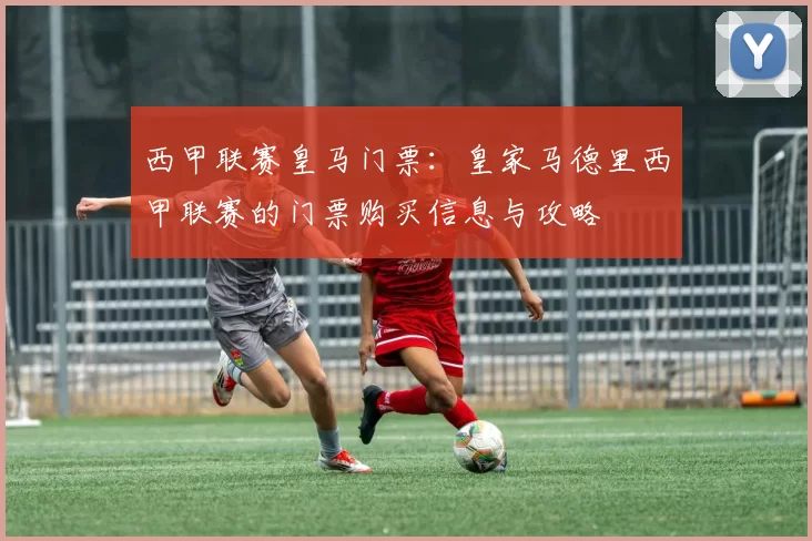 西甲联赛皇马门票：皇家马德里西甲联赛的门票购买信息与攻略
