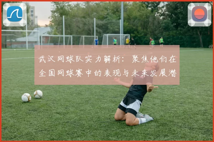 武汉网球队实力解析：聚焦他们在全国网球赛中的表现与未来发展潜力