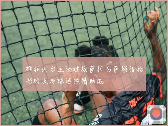 维拉利尔主场迎战萨拉戈萨期待精彩对决与球迷热情助威