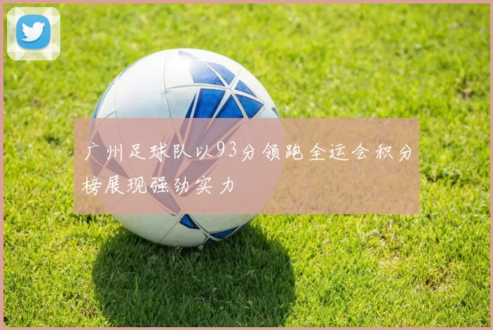广州足球队以93分领跑全运会积分榜展现强劲实力