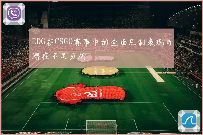 EDG在CSGO赛事中的全面压制表现与潜在不足分析