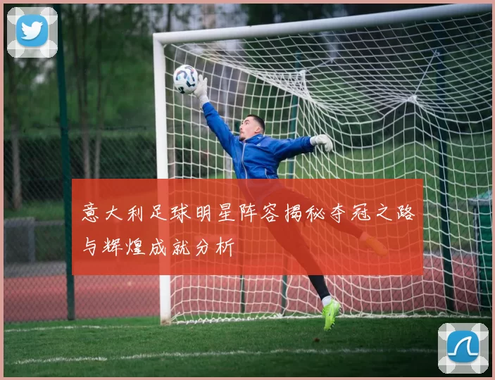 意大利足球明星阵容揭秘夺冠之路与辉煌成就分析