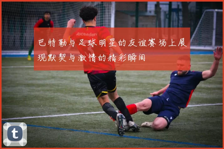 巴特勒与足球明星的友谊赛场上展现默契与激情的精彩瞬间