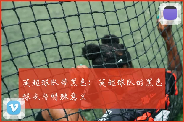 英超球队带黑色：英超球队的黑色球衣与特殊意义