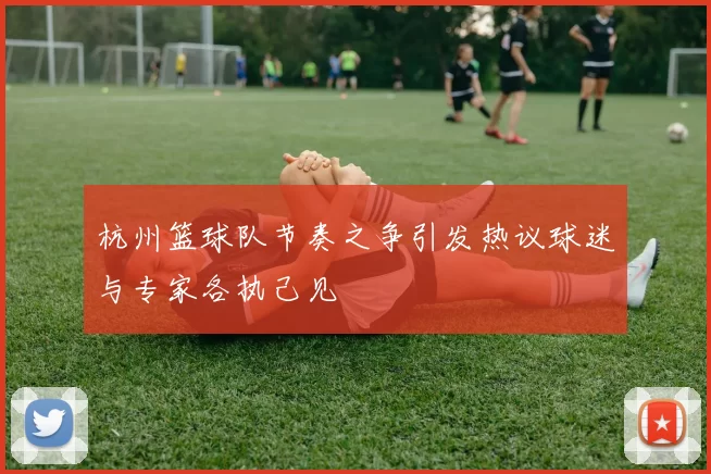 杭州篮球队节奏之争引发热议球迷与专家各执己见