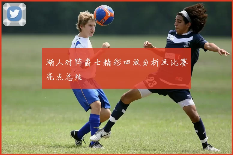 湖人对阵爵士精彩回放分析及比赛亮点总结