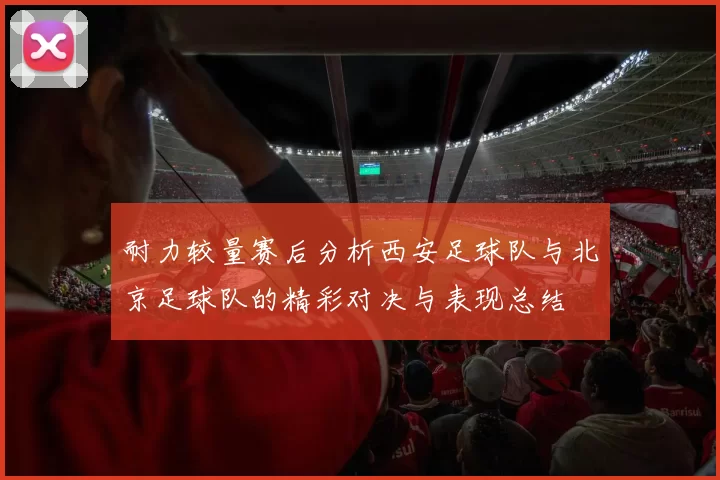 耐力较量赛后分析西安足球队与北京足球队的精彩对决与表现总结