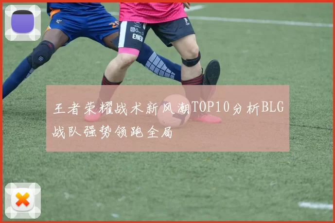 王者荣耀战术新风潮TOP10分析BLG战队强势领跑全局