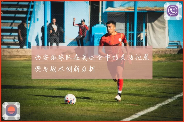 西安排球队在奥运会中的灵活性展现与战术创新分析