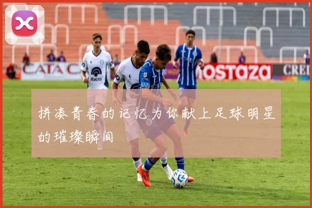 拼凑青春的记忆为你献上足球明星的璀璨瞬间