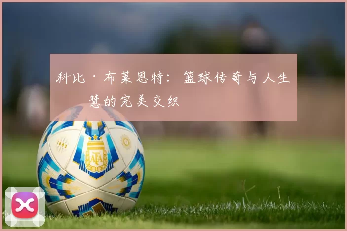 科比·布莱恩特：篮球传奇与人生智慧的完美交织