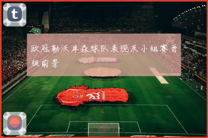 欧冠勒沃库森球队表现及小组赛晋级前景