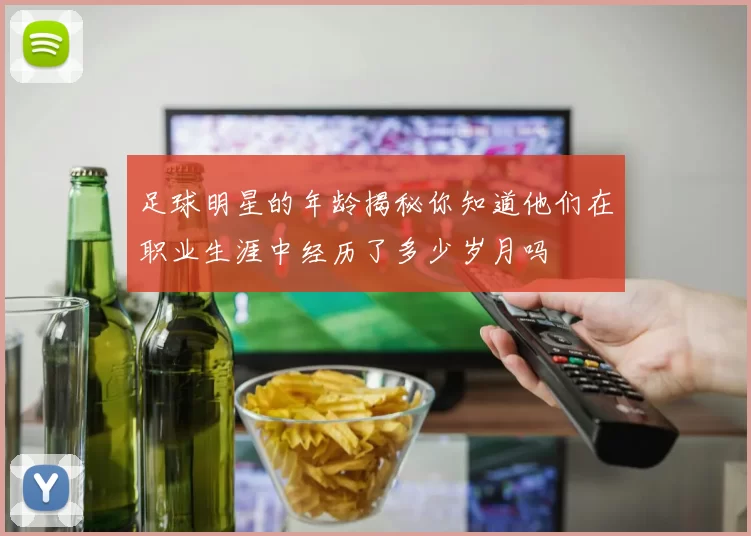 足球明星的年龄揭秘你知道他们在职业生涯中经历了多少岁月吗