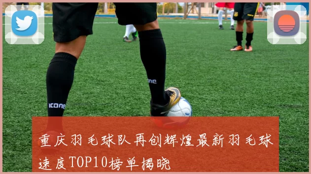 重庆羽毛球队再创辉煌最新羽毛球速度TOP10榜单揭晓