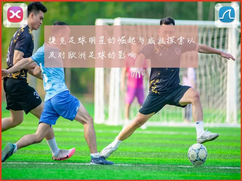 捷克足球明星的崛起与成就探索以及对欧洲足球的影响