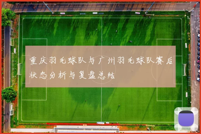 重庆羽毛球队与广州羽毛球队赛后状态分析与复盘总结