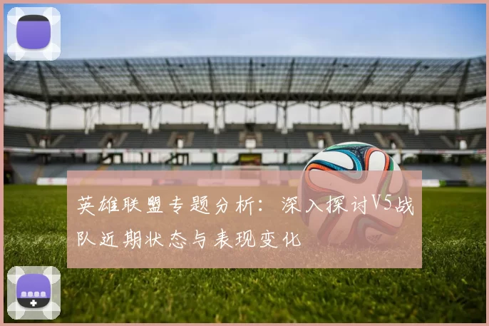 英雄联盟专题分析：深入探讨V5战队近期状态与表现变化