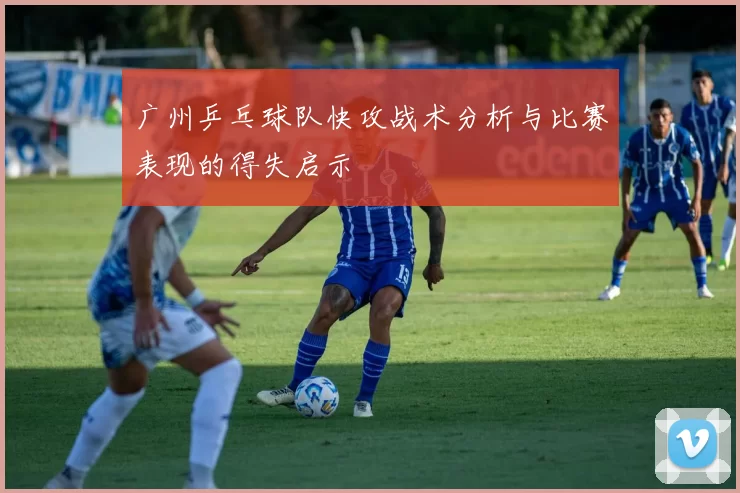 广州乒乓球队快攻战术分析与比赛表现的得失启示