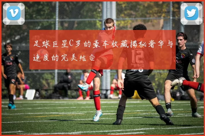 足球巨星C罗的豪车收藏揭秘奢华与速度的完美结合
