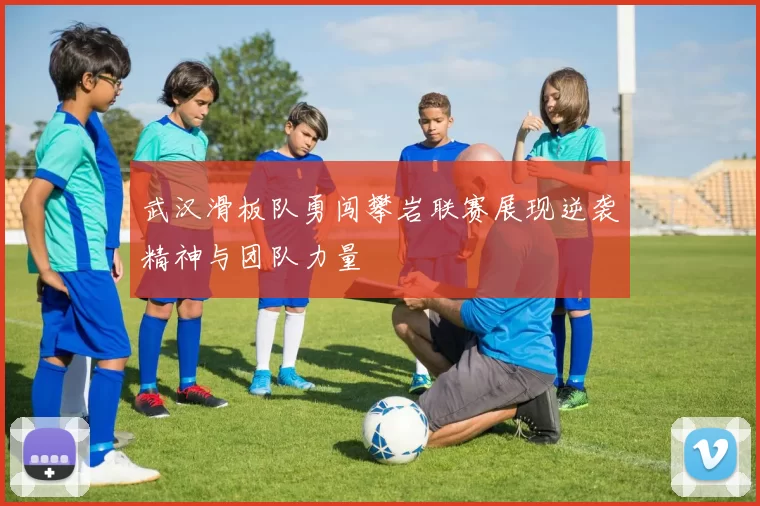 武汉滑板队勇闯攀岩联赛展现逆袭精神与团队力量