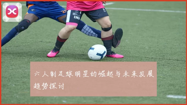 六人制足球明星的崛起与未来发展趋势探讨