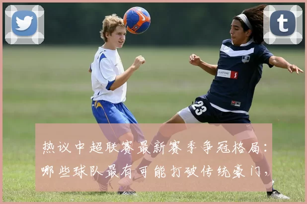 热议中超联赛最新赛季争冠格局：哪些球队最有可能打破传统豪门，登顶中超冠军