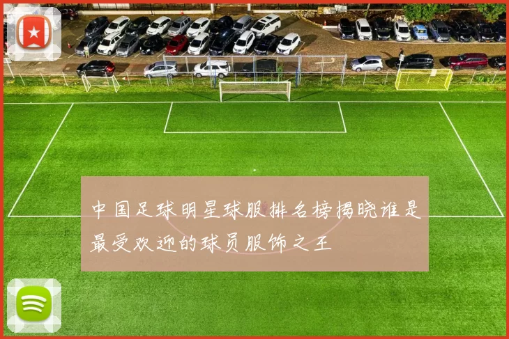 中国足球明星球服排名榜揭晓谁是最受欢迎的球员服饰之王