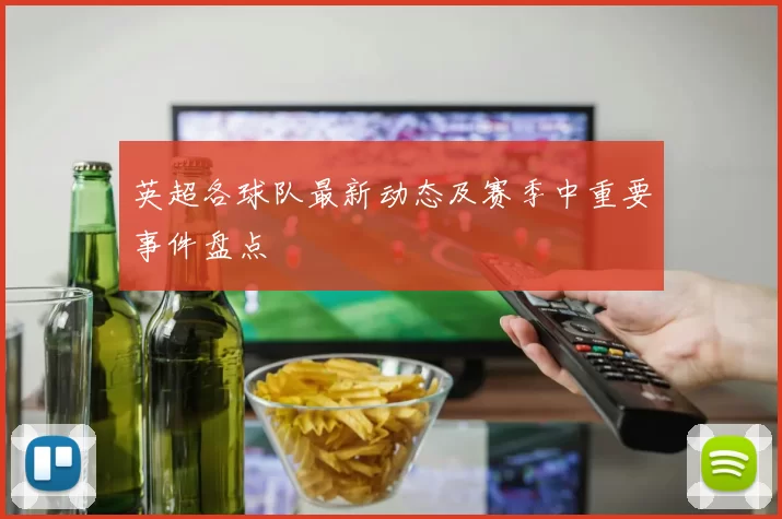 英超各球队最新动态及赛季中重要事件盘点