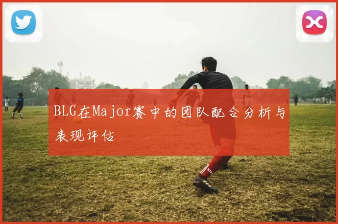 BLG在Major赛中的团队配合分析与表现评估
