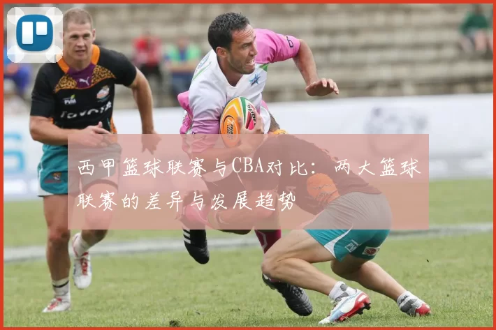 西甲篮球联赛与CBA对比：两大篮球联赛的差异与发展趋势