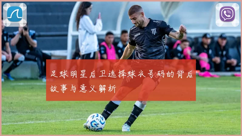 足球明星后卫选择球衣号码的背后故事与意义解析