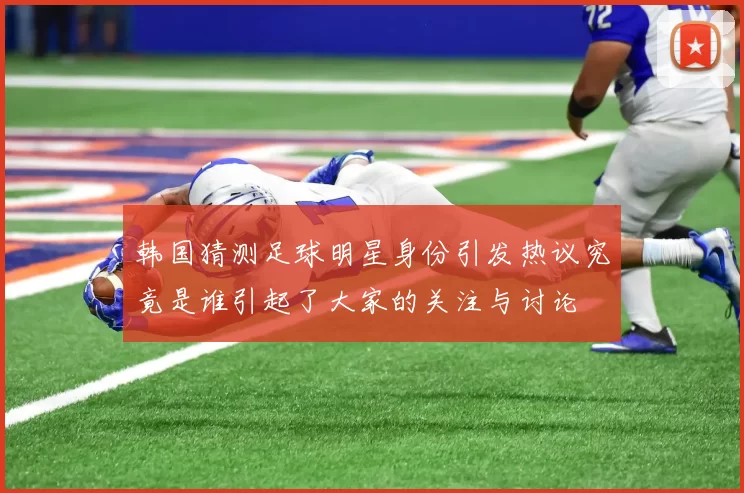 韩国猜测足球明星身份引发热议究竟是谁引起了大家的关注与讨论