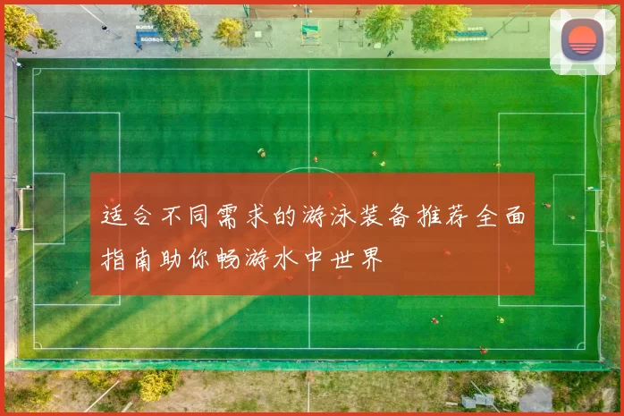 适合不同需求的游泳装备推荐全面指南助你畅游水中世界