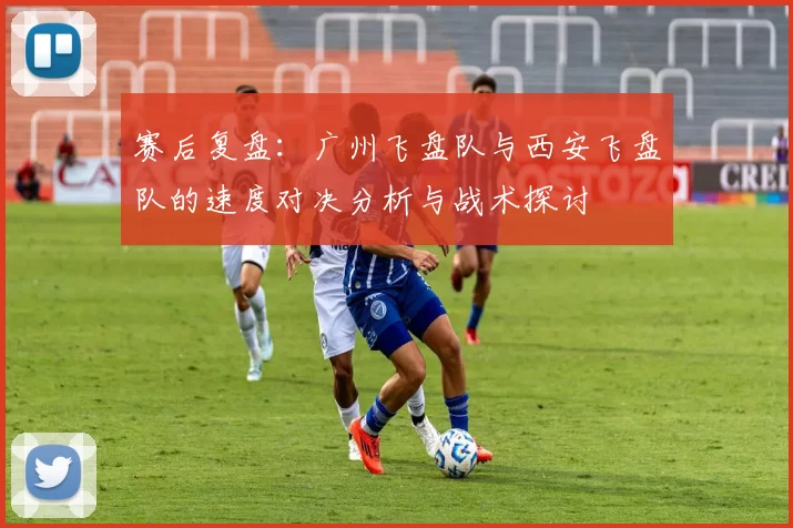 赛后复盘：广州飞盘队与西安飞盘队的速度对决分析与战术探讨