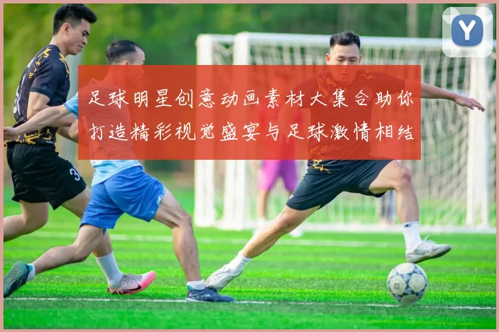 足球明星创意动画素材大集合助你打造精彩视觉盛宴与足球激情相结合