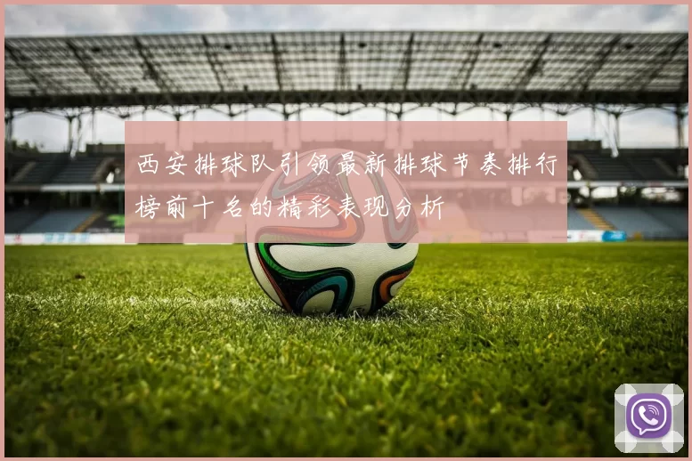 西安排球队引领最新排球节奏排行榜前十名的精彩表现分析