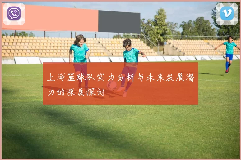 上海篮球队实力分析与未来发展潜力的深度探讨
