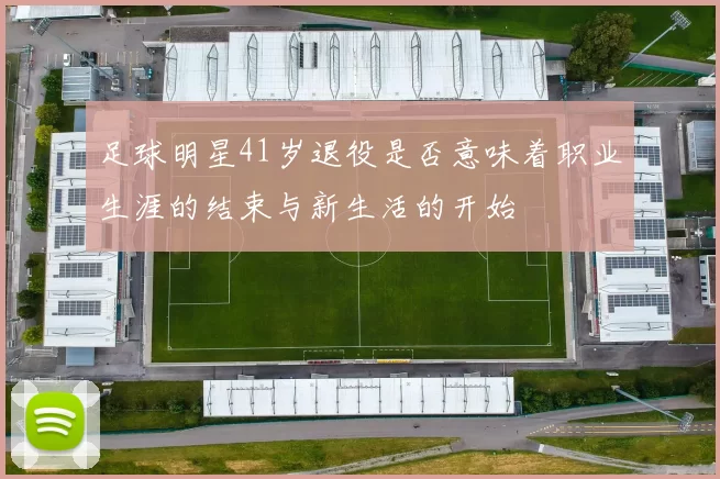 足球明星41岁退役是否意味着职业生涯的结束与新生活的开始