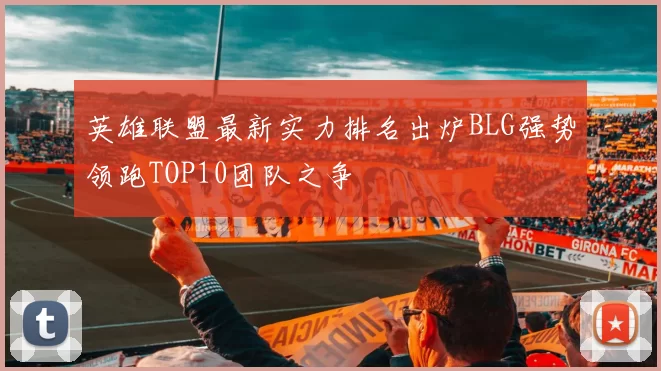 英雄联盟最新实力排名出炉BLG强势领跑TOP10团队之争