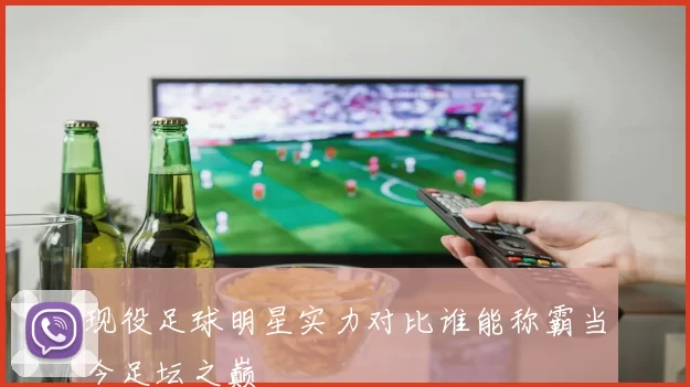现役足球明星实力对比谁能称霸当今足坛之巅