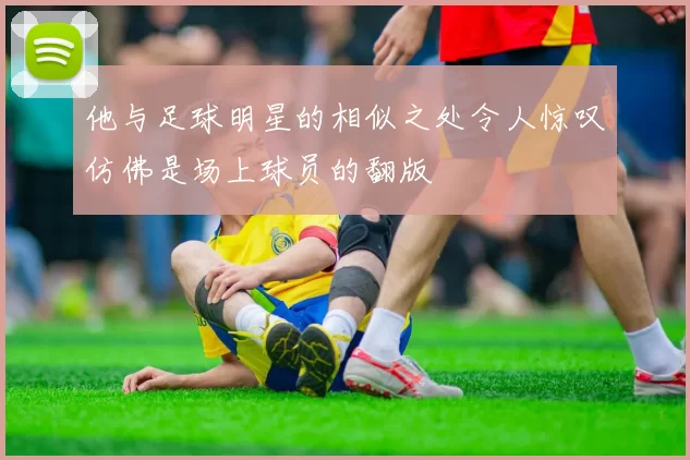 他与足球明星的相似之处令人惊叹仿佛是场上球员的翻版