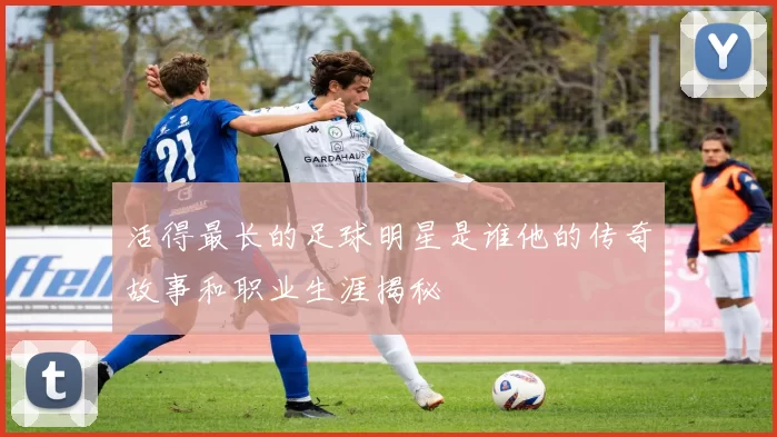 活得最长的足球明星是谁他的传奇故事和职业生涯揭秘